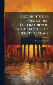 Geschichte der Deutschen Litteratur von Wilhelm Scherer Fuenfte Auflage