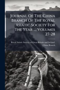 Journal Of The China Branch Of The Royal Asiatic Society For The Year ... Volumes 27-28