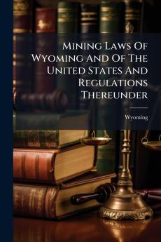 Mining Laws Of Wyoming And Of The United States And Regulations Thereunder