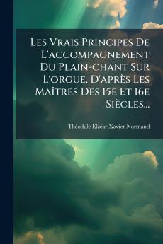 Les Vrais Principes De L'accompagnement Du Plain-chant Sur L'orgue D'après Les MaÃ(R)tres Des 15e Et 16e Siècles...