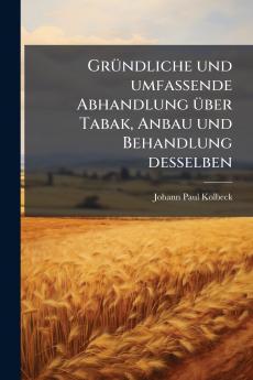 GrÃ1/4ndliche und umfassende Abhandlung Ã1/4ber Tabak Anbau und Behandlung desselben