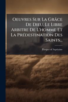 Oeuvres Sur La Grâce De Dieu Le Libre Arbitre De L'homme Et La PrÃ(c)destination Des Saints...