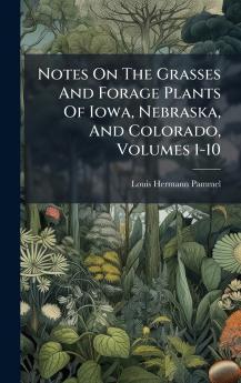 Notes On The Grasses And Forage Plants Of Iowa Nebraska And Colorado Volumes 1-10