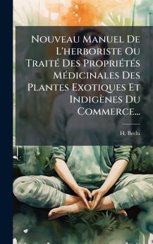 Nouveau Manuel De L'herboriste Ou TraitÃ(c) Des PropriÃ(c)tÃ(c)s MÃ(c)dicinales Des Plantes Exotiques Et Indigènes Du Commerce...