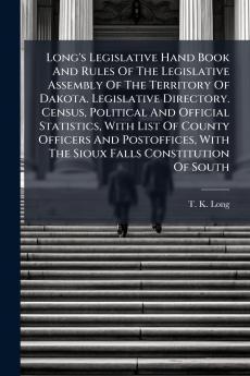 Long's Legislative Hand Book And Rules Of The Legislative Assembly Of The Territory Of Dakota. Legislative Directory. Census Political And Official Statistics With List Of County Officers And Postoffices With The Sioux Falls Constitution Of South