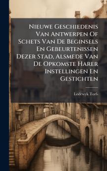 Nieuwe Geschiedenis Van Antwerpen Of Schets Van De Beginsels En Gebeurtenissen Dezer Stad Alsmede Van De Opkomste Harer Instellingen En Gestichten