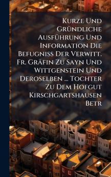 Kurze Und GrÃ1/4ndliche AusfÃ1/4hrung Und Information Die BefugniÃ&#159; Der Verwitt. Fr. Gräfin Zu Sayn Und Wittgenstein Und Deroselben ... Tochter Zu Dem Hofgut Kirschgartshausen Betr