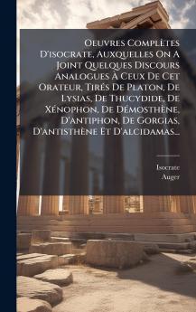 Oeuvres Complètes D'isocrate Auxquelles On A Joint Quelques Discours Analogues Ã&#128; Ceux De Cet Orateur TirÃ(c)s De Platon De Lysias De Thucydide De XÃ(c)nophon De DÃ(c)mosthène D'antiphon De Gorgias D'antisthène Et D'alcidamas...