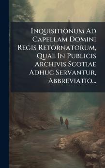 Inquisitionum Ad Capellam Domini Regis Retornatorum Quae In Publicis Archivis Scotiae Adhuc Servantur Abbreviatio...