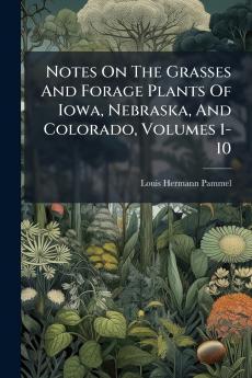 Notes On The Grasses And Forage Plants Of Iowa Nebraska And Colorado Volumes 1-10