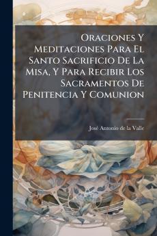 Oraciones Y Meditaciones Para El Santo Sacrificio De La Misa Y Para Recibir Los Sacramentos De Penitencia Y Comunion