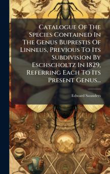 Catalogue Of The Species Contained In The Genus Buprestis Of Linneus Previous To Its Subdivision By Eschscholtz In 1829 Referring Each To Its Present Genus...