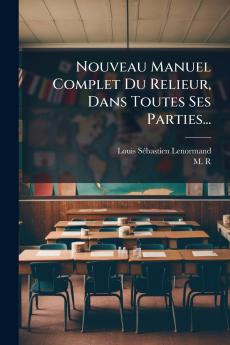 Nouveau Manuel Complet Du Relieur Dans Toutes Ses Parties...