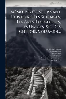 MÃ(c)moires Concernant L'histoire Les Sciences Les Arts Les Moeurs Les Usages &c. Des Chinois Volume 4...