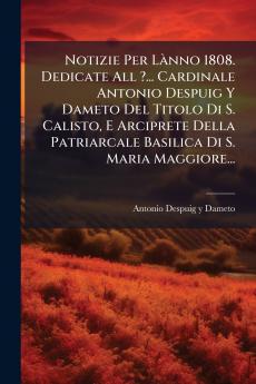 Notizie Per LÃ nno 1808. Dedicate All ?... Cardinale Antonio Despuig Y Dameto Del Titolo Di S. Calisto E Arciprete Della Patriarcale Basilica Di S. Maria Maggiore...