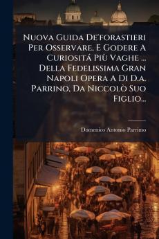 Nuova Guida De'forastieri Per Osservare E Godere A Curiosità PiÃ¹ Vaghe ... Della Fedelissima Gran Napoli Opera A Di D.a. Parrino Da NiccolÃ² Suo Figlio...