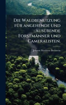 Waldbenutzung fÃ1/4r angehende und ausÃ1/4bende Forstmänner und Cameralisten.