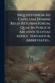 Inquisitionum Ad Capellam Domini Regis Retornatorum Quae In Publicis Archivis Scotiae Adhuc Servantur Abbreviatio...