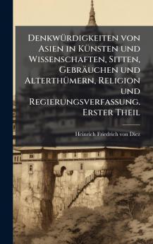 DenkwÃ1/4rdigkeiten von Asien in KÃ1/4nsten und Wissenschaften Sitten Gebräuchen und AlterthÃ1/4mern Religion und Regierungsverfassung. Erster Theil