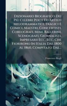 Dizionario Biografico Dei PiÃ¹ Celebri Poeti Ed Artisti Melodrammatici Tragici E Comici Maestri Concertisti Coreografi Mimi Ballerini Scenografi Giornalisti Impresarii Ecc. Ecc. Che Fiorirono In Italia Dal 1800 Al 1860 Compitato Dal...