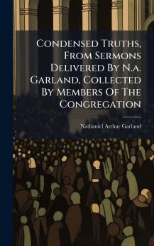 Condensed Truths From Sermons Delivered By N.a. Garland Collected By Members Of The Congregation