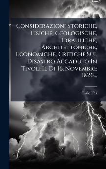Considerazioni Storiche Fisiche Geologische Idrauliche Architettoniche Economiche Critiche Sul Disastro Accaduto In Tivoli Il Di 16. Novembre 1826...