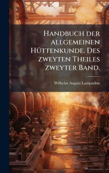 Handbuch der allgemeinen HÃ¼ttenkunde. Des zweyten Theiles zweyter Band.