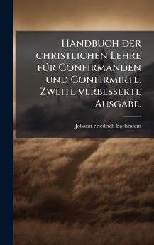 Handbuch der christlichen Lehre fÃ¼r Confirmanden und Confirmirte. Zweite verbesserte Ausgabe.