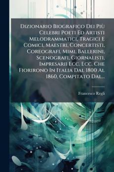 Dizionario Biografico Dei PiÃ¹ Celebri Poeti Ed Artisti Melodrammatici Tragici E Comici Maestri Concertisti Coreografi Mimi Ballerini Scenografi Giornalisti Impresarii Ecc. Ecc. Che Fiorirono In Italia Dal 1800 Al 1860 Compitato Dal...