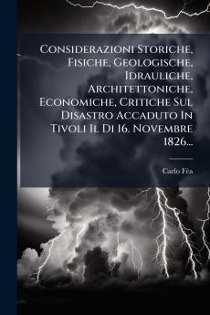 Considerazioni Storiche Fisiche Geologische Idrauliche Architettoniche Economiche Critiche Sul Disastro Accaduto In Tivoli Il Di 16. Novembre 1826...