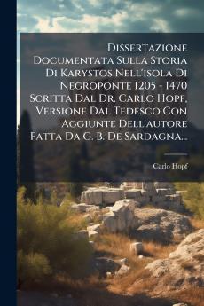 Dissertazione Documentata Sulla Storia Di Karystos Nell'isola Di Negroponte 1205 - 1470 Scritta Dal Dr. Carlo Hopf Versione Dal Tedesco Con Aggiunte Dell'autore Fatta Da G. B. De Sardagna...