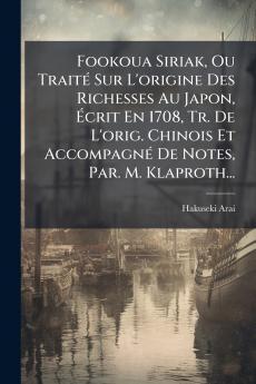 Fookoua Siriak Ou TraitÃ© Sur L'origine Des Richesses Au Japon Ã?crit En 1708 Tr. De L'orig. Chinois Et AccompagnÃ© De Notes Par. M. Klaproth...