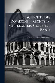 Geschichte des RÃ¶mischen Rechts im Mittelalter Siebenter Band.