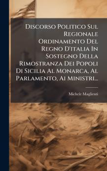 Discorso Politico Sul Regionale Ordinamento Del Regno D'italia In Sostegno Della Rimostranza Dei Popoli Di Sicilia Al Monarca Al Parlamento Ai Ministri...
