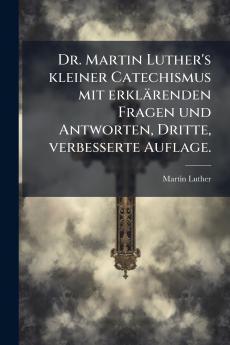 Dr. Martin Luther's kleiner Catechismus mit erklÃ¤renden Fragen und Antworten Dritte verbesserte Auflage.