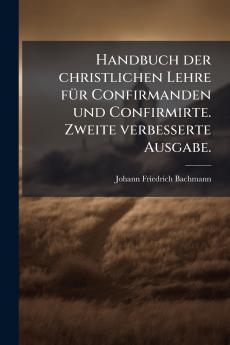 Handbuch der christlichen Lehre fÃ¼r Confirmanden und Confirmirte. Zweite verbesserte Ausgabe.