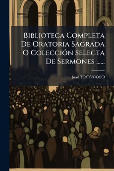 Biblioteca Completa De Oratoria Sagrada O ColecciÃ³n Selecta De Sermones ......