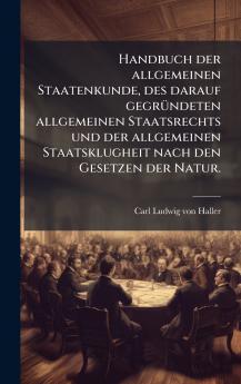 Handbuch der allgemeinen Staatenkunde des darauf gegrÃ¼ndeten allgemeinen Staatsrechts und der allgemeinen Staatsklugheit nach den Gesetzen der Natur.