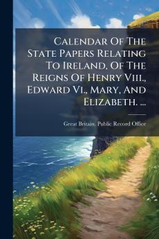 Calendar Of The State Papers Relating To Ireland Of The Reigns Of Henry Viii. Edward Vi. Mary And Elizabeth. ...