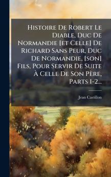 Histoire De Robert Le Diable Duc De Normandie [et Celle] De Richard Sans Peur Duc De Normandie [son] Fils Pour Servir De Suite Ã? Celle De Son PÃ¨re Parts 1-2...
