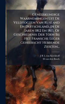 Geneeskundige Waarnemingen Uit De Veldtogten Van Rusland En Duitschland In De Jaren 1812 En 1813 Of Geschiedenis Der Toen Bij Het Fransche Leger Geheerscht Hebbende Ziekten...