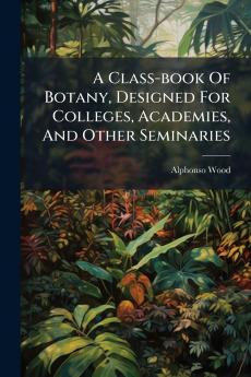 A Class-book Of Botany Designed For Colleges Academies And Other Seminaries
