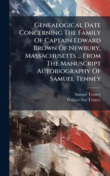 Genealogical Date Concerning The Family Of Captain Edward Brown Of Newbury Massachusetts ... From The Manuscript Autobiography Of Samuel Tenney