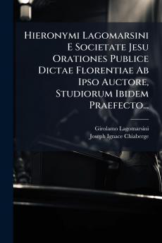 Hieronymi Lagomarsini E Societate Jesu Orationes Publice Dictae Florentiae Ab Ipso Auctore Studiorum Ibidem Praefecto...