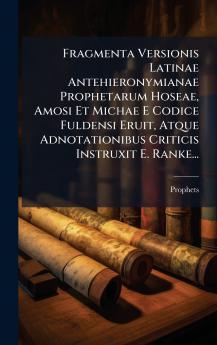 Fragmenta Versionis Latinae Antehieronymianae Prophetarum Hoseae Amosi Et Michae E Codice Fuldensi Eruit Atque Adnotationibus Criticis Instruxit E. Ranke...