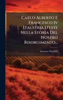Carlo Alberto E Francesco Iv D'austria D'este Nella Storia Del Nostro Risorgimento...