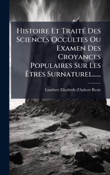 Histoire Et TraitÃ© Des Sciences Occultes Ou Examen Des Croyances Populaires Sur Les Ã?tres Surnaturel......