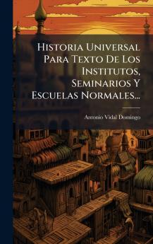 Historia Universal Para Texto De Los Institutos Seminarios Y Escuelas Normales...