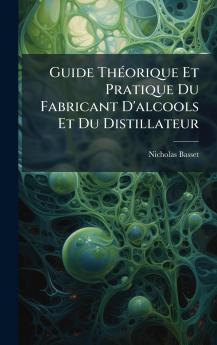 Guide ThÃ©orique Et Pratique Du Fabricant D'alcools Et Du Distillateur
