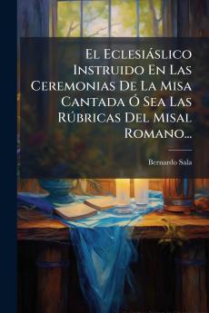 El EclesiÃ¡slico Instruido En Las Ceremonias De La Misa Cantada Ã? Sea Las RÃºbricas Del Misal Romano...